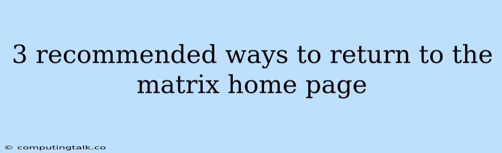 3 Recommended Ways To Return To The Matrix Home Page