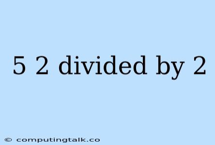 5 2 Divided By 2