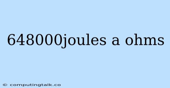 648000joules A Ohms