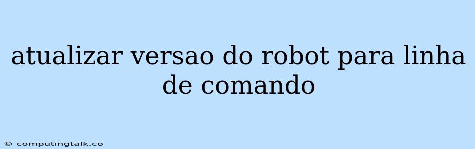 Atualizar Versao Do Robot Para Linha De Comando