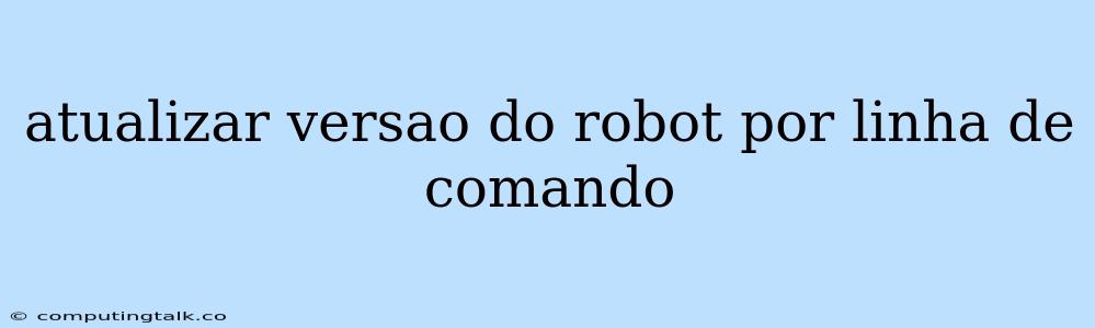 Atualizar Versao Do Robot Por Linha De Comando