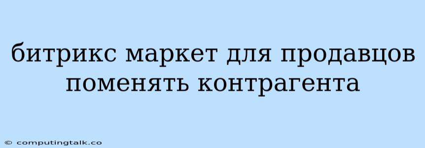 Битрикс Маркет Для Продавцов Поменять Контрагента