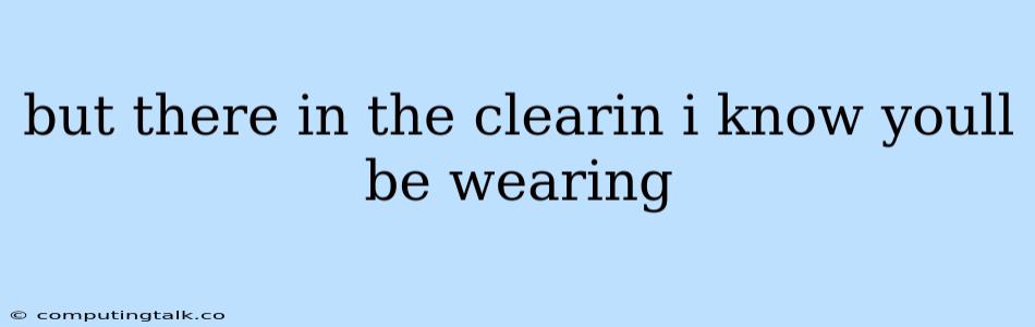 But There In The Clearin I Know Youll Be Wearing