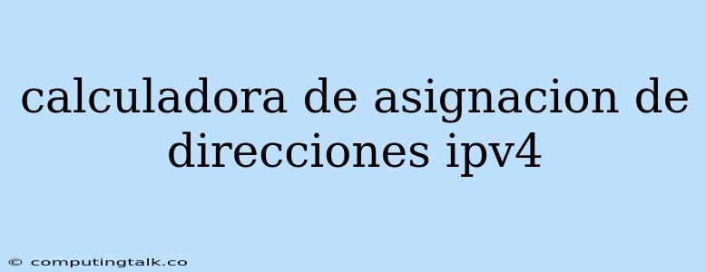 Calculadora De Asignacion De Direcciones Ipv4