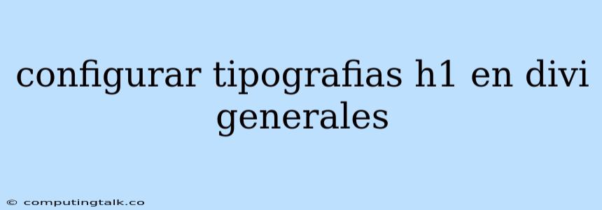 Configurar Tipografias H1 En Divi Generales