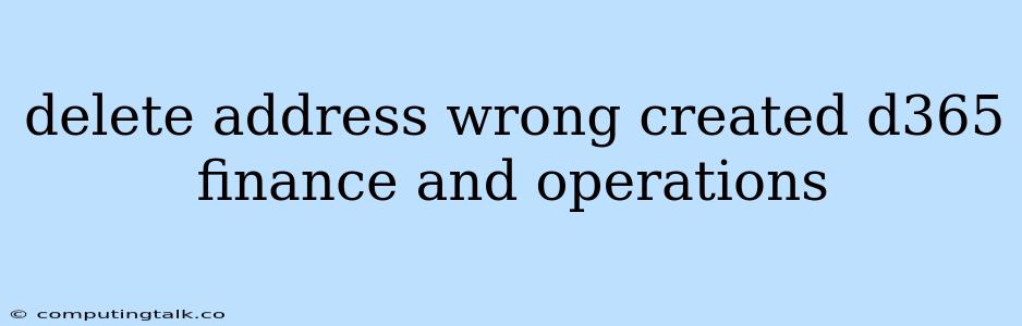 Delete Address Wrong Created D365 Finance And Operations