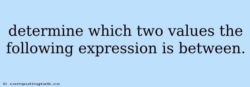 Determine Which Two Values The Following Expression Is Between.