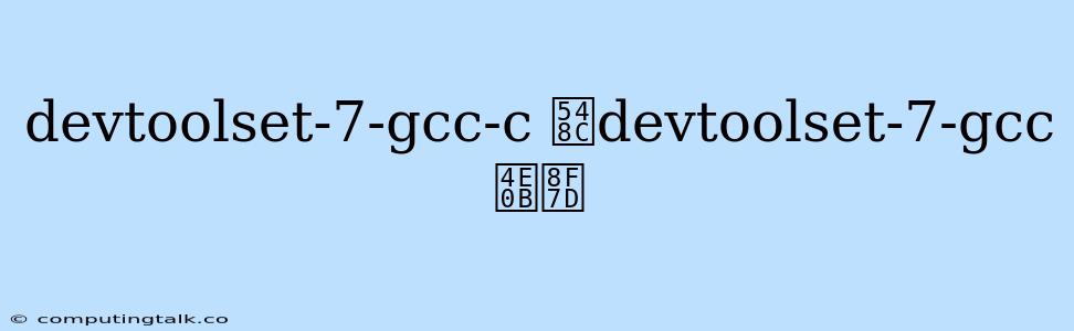 Devtoolset-7-gcc-c 和devtoolset-7-gcc下载