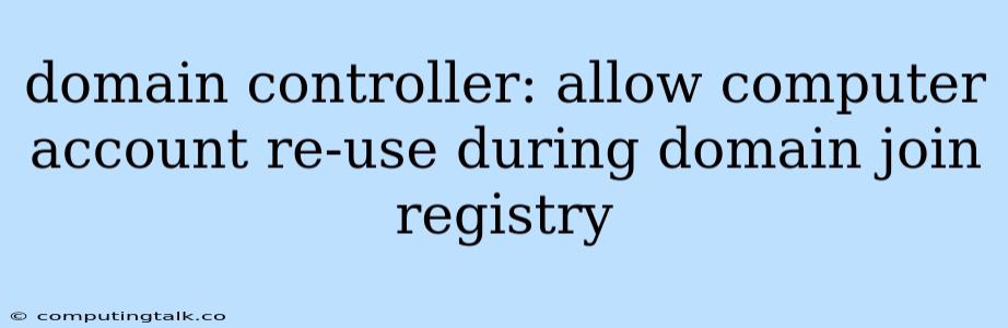 Domain Controller: Allow Computer Account Re-use During Domain Join Registry