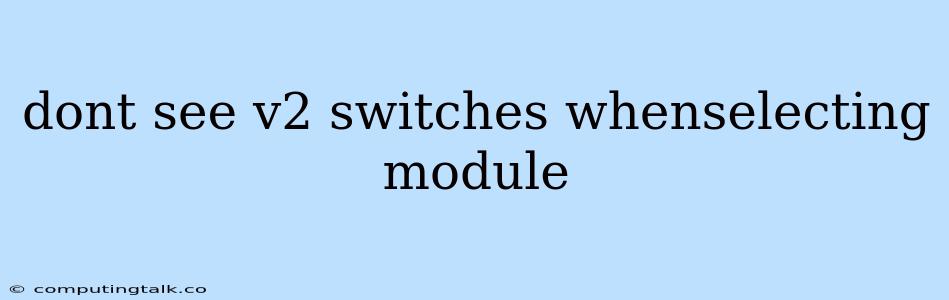 Dont See V2 Switches Whenselecting Module