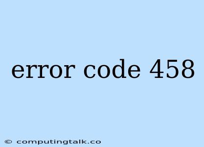 Error Code 458