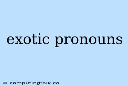 Exotic Pronouns