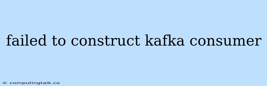 Failed To Construct Kafka Consumer