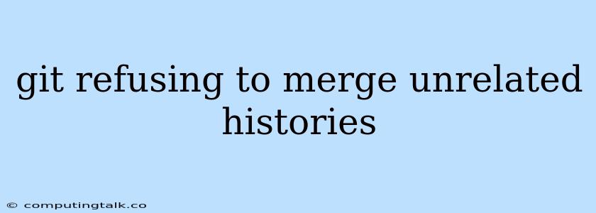 Git Refusing To Merge Unrelated Histories