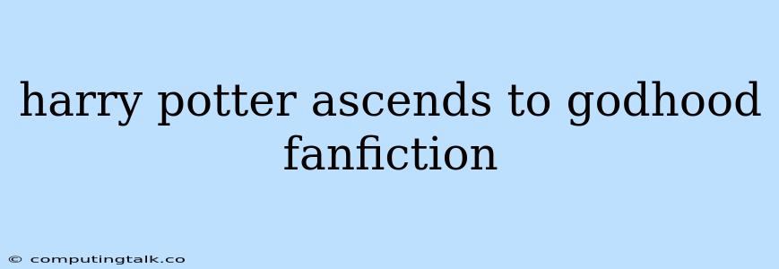 Harry Potter Ascends To Godhood Fanfiction