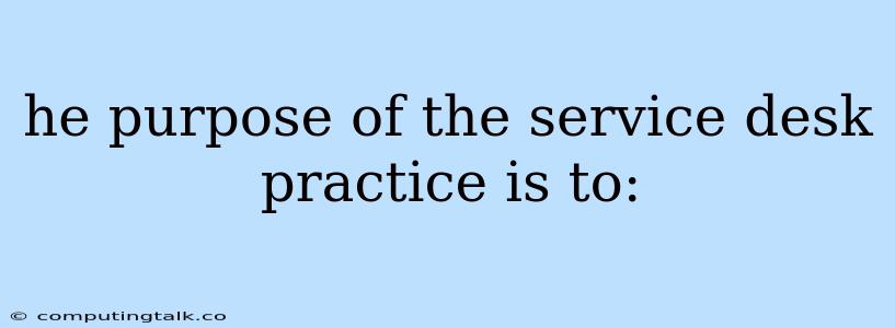 He Purpose Of The Service Desk Practice Is To: