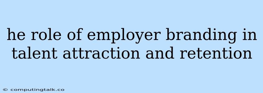 He Role Of Employer Branding In Talent Attraction And Retention