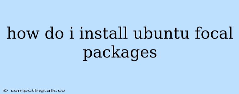 How Do I Install Ubuntu Focal Packages