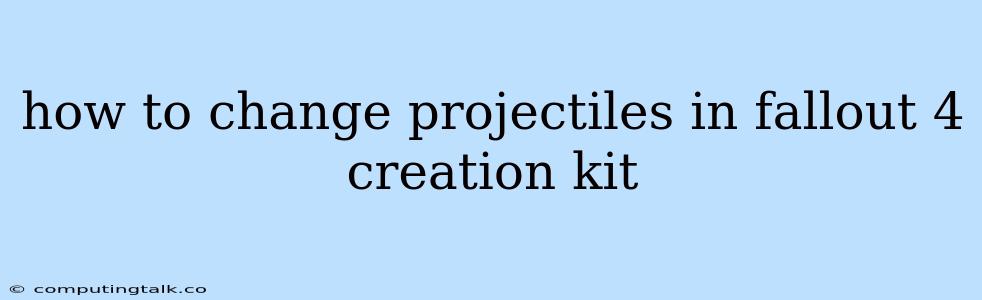 How To Change Projectiles In Fallout 4 Creation Kit