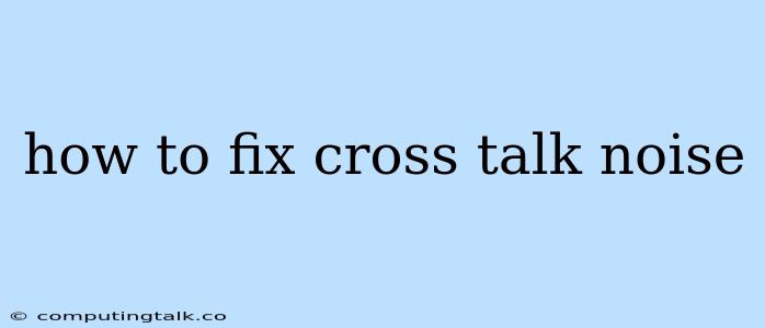 How To Fix Cross Talk Noise