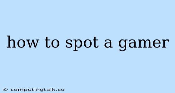 How To Spot A Gamer