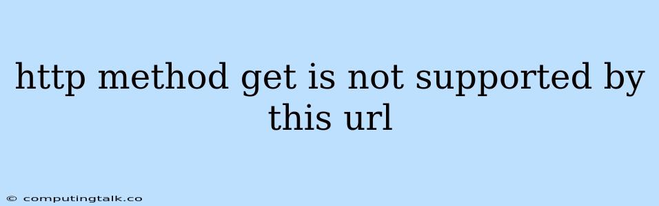 Http Method Get Is Not Supported By This Url