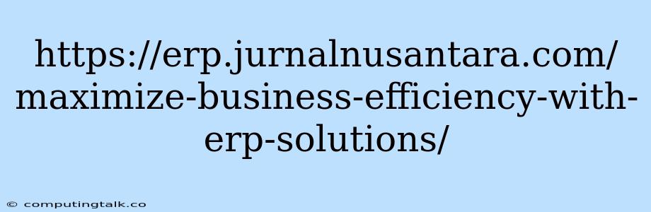 Https://erp.jurnalnusantara.com/maximize-business-efficiency-with-erp-solutions/