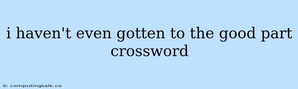 I Haven't Even Gotten To The Good Part Crossword