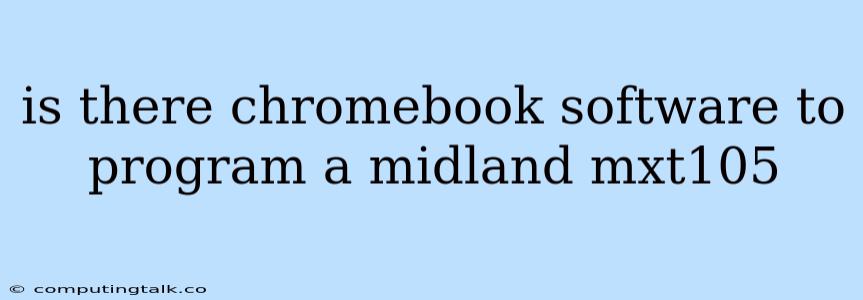 Is There Chromebook Software To Program A Midland Mxt105