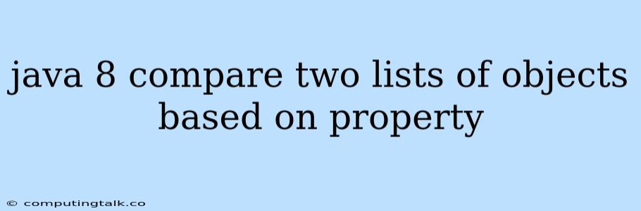 Java 8 Compare Two Lists Of Objects Based On Property