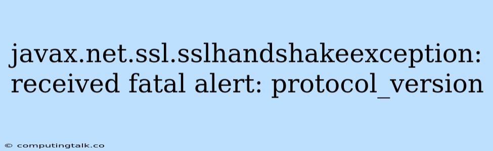 Javax.net.ssl.sslhandshakeexception: Received Fatal Alert: Protocol_version