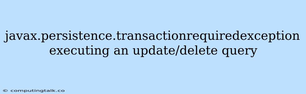 Javax.persistence.transactionrequiredexception Executing An Update/delete Query