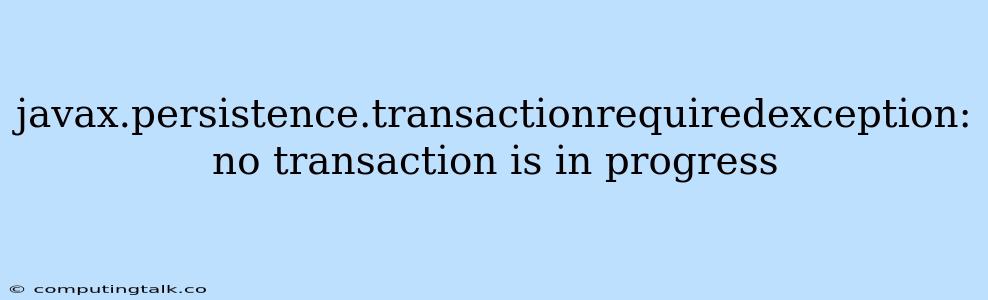 Javax.persistence.transactionrequiredexception: No Transaction Is In Progress