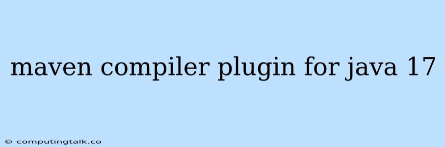 Maven Compiler Plugin For Java 17