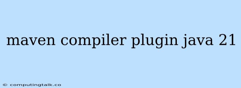 Maven Compiler Plugin Java 21