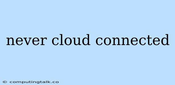 Never Cloud Connected