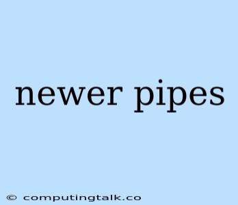 Newer Pipes