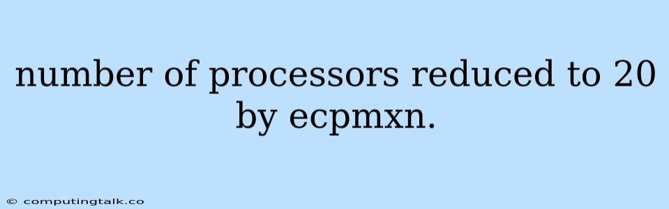 Number Of Processors Reduced To 20 By Ecpmxn.