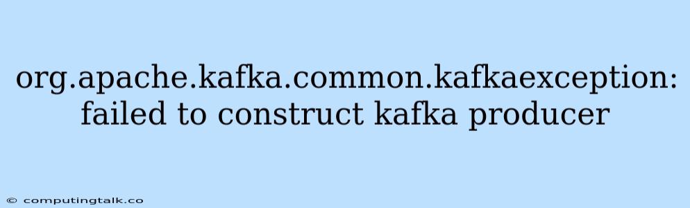 Org.apache.kafka.common.kafkaexception: Failed To Construct Kafka Producer