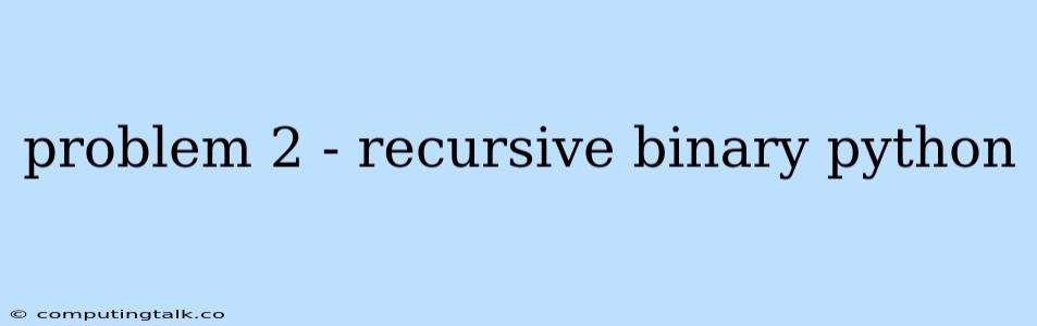 Problem 2 - Recursive Binary Python