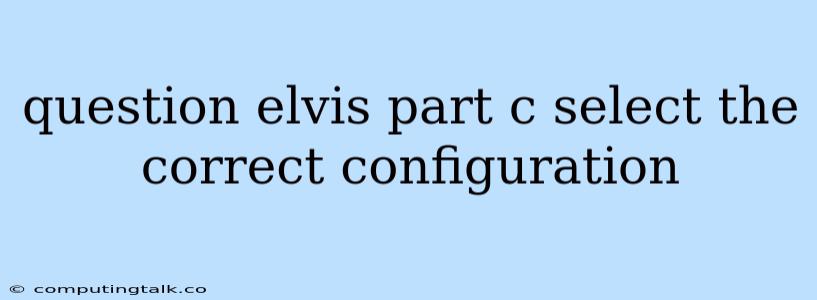 Question Elvis Part C Select The Correct Configuration