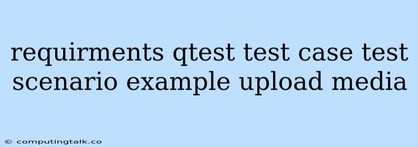 Requirments Qtest Test Case Test Scenario Example Upload Media