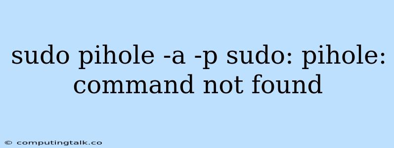 Sudo Pihole -a -p Sudo: Pihole: Command Not Found