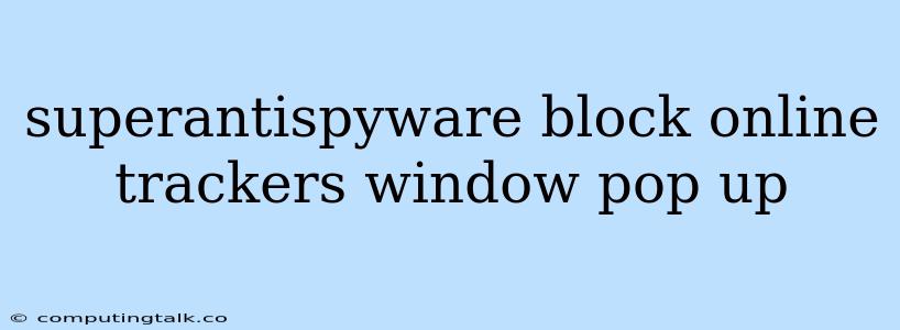 Superantispyware Block Online Trackers Window Pop Up