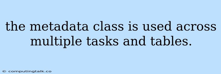 The Metadata Class Is Used Across Multiple Tasks And Tables.