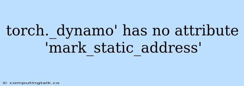 Torch._dynamo' Has No Attribute 'mark_static_address'