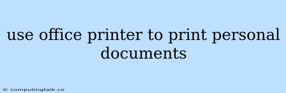 Use Office Printer To Print Personal Documents