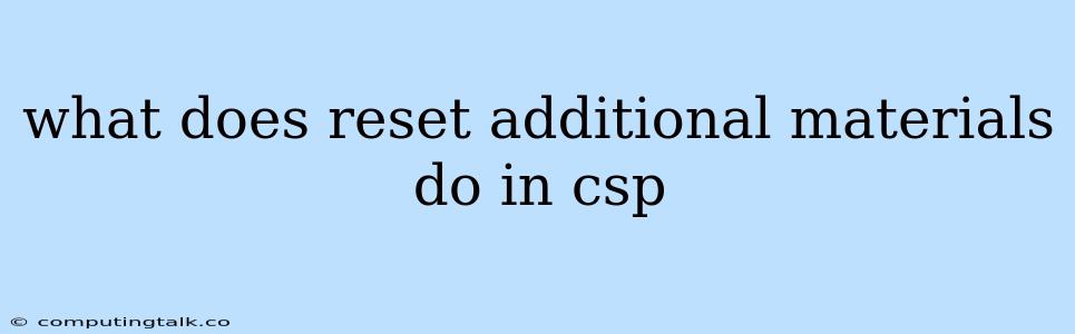 What Does Reset Additional Materials Do In Csp