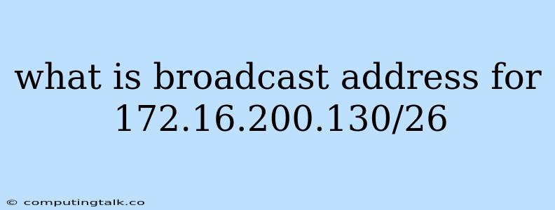 What Is Broadcast Address For 172.16.200.130/26