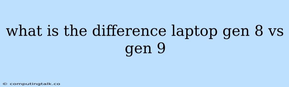 What Is The Difference Laptop Gen 8 Vs Gen 9